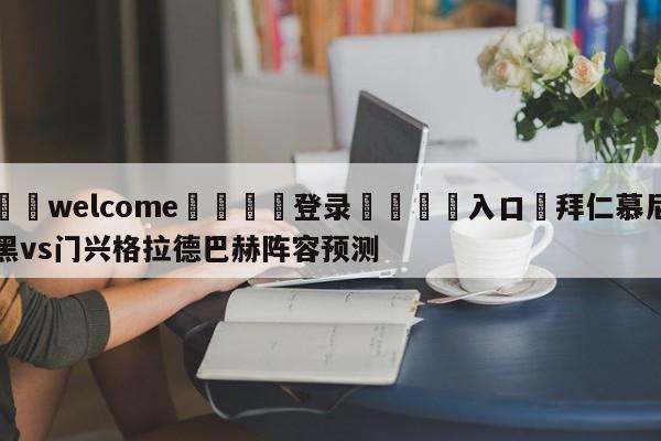 ⚛️welcome👎登录🆚入口✋拜仁慕尼黑vs门兴格拉德巴赫阵容预测