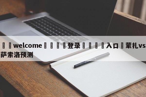 ⚛️welcome👎登录🆚入口✋蒙扎vs萨索洛预测