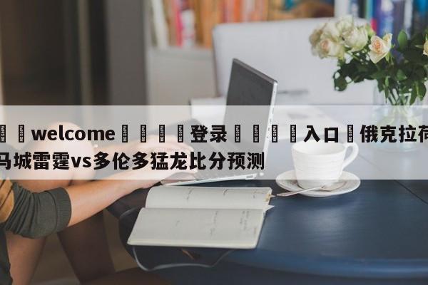 ⚛️welcome👎登录🆚入口✋俄克拉荷马城雷霆vs多伦多猛龙比分预测