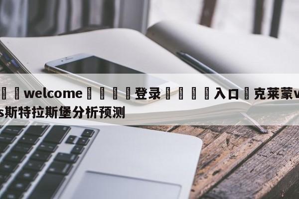 ⚛️welcome👎登录🆚入口✋克莱蒙vs斯特拉斯堡分析预测