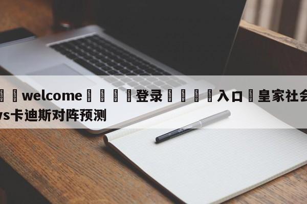 ⚛️welcome👎登录🆚入口✋皇家社会vs卡迪斯对阵预测