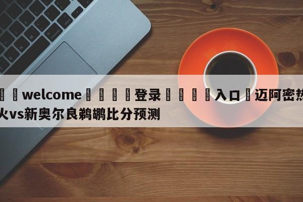 ⚛️welcome👎登录🆚入口✋迈阿密热火vs新奥尔良鹈鹕比分预测