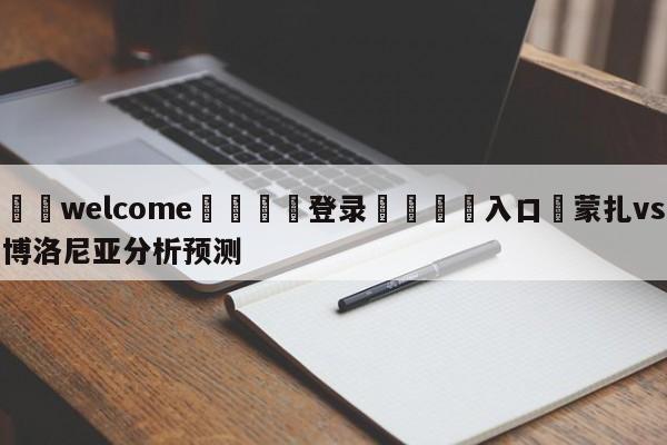 ⚛️welcome👎登录🆚入口✋蒙扎vs博洛尼亚分析预测