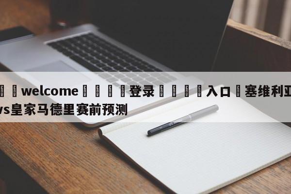 ⚛️welcome👎登录🆚入口✋塞维利亚vs皇家马德里赛前预测