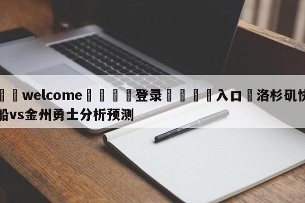 ⚛️welcome👎登录🆚入口✋洛杉矶快船vs金州勇士分析预测