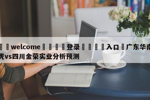 ⚛️welcome👎登录🆚入口✋广东华南虎vs四川金荣实业分析预测