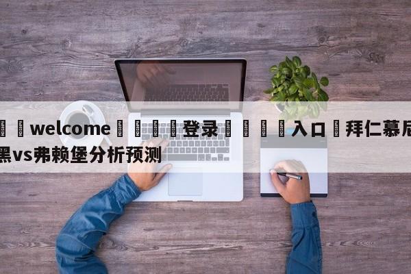 ⚛️welcome👎登录🆚入口✋拜仁慕尼黑vs弗赖堡分析预测