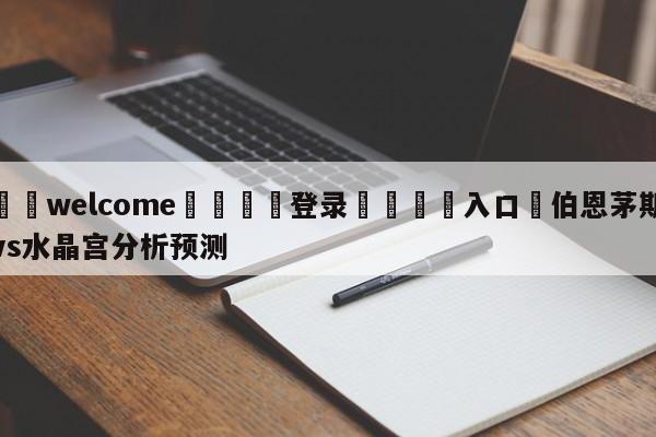 ⚛️welcome👎登录🆚入口✋伯恩茅斯vs水晶宫分析预测