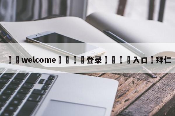 ⚛️welcome👎登录🆚入口✋拜仁