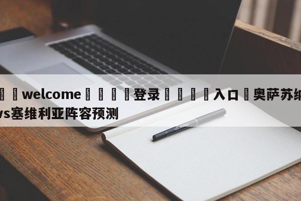 ⚛️welcome👎登录🆚入口✋奥萨苏纳vs塞维利亚阵容预测