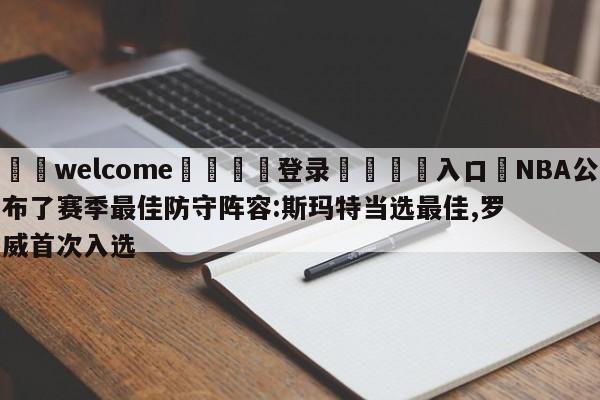 ⚛️welcome👎登录🆚入口✋NBA公布了赛季最佳防守阵容:斯玛特当选最佳,罗威首次入选