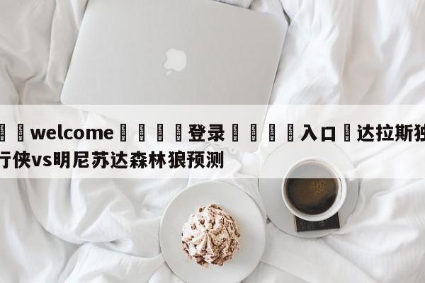 ⚛️welcome👎登录🆚入口✋达拉斯独行侠vs明尼苏达森林狼预测