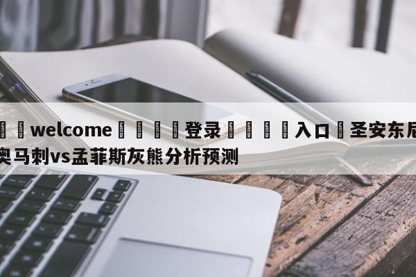 ⚛️welcome👎登录🆚入口✋圣安东尼奥马刺vs孟菲斯灰熊分析预测