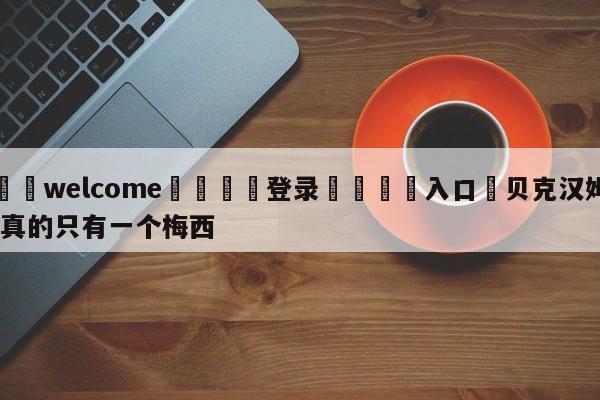 ⚛️welcome👎登录🆚入口✋贝克汉姆:真的只有一个梅西