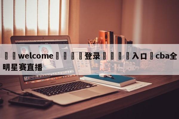 ⚛️welcome👎登录🆚入口✋cba全明星赛直播