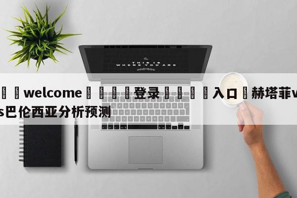 ⚛️welcome👎登录🆚入口✋赫塔菲vs巴伦西亚分析预测