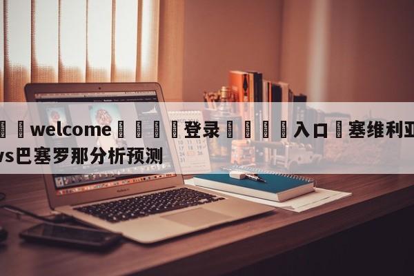 ⚛️welcome👎登录🆚入口✋塞维利亚vs巴塞罗那分析预测