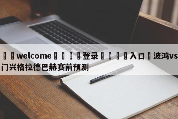 ⚛️welcome👎登录🆚入口✋波鸿vs门兴格拉德巴赫赛前预测