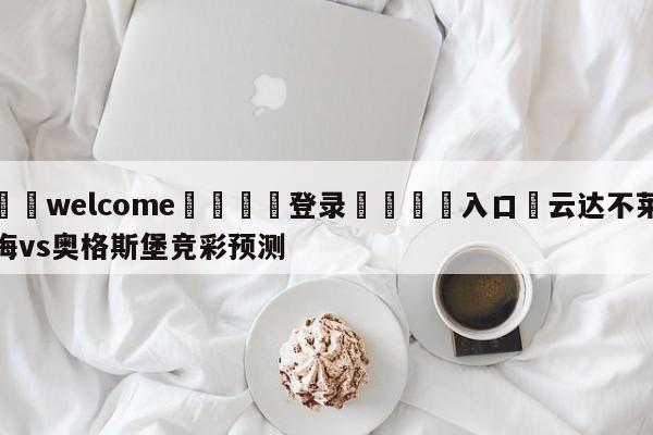 ⚛️welcome👎登录🆚入口✋云达不莱梅vs奥格斯堡竞彩预测