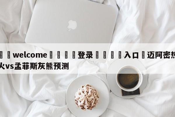 ⚛️welcome👎登录🆚入口✋迈阿密热火vs孟菲斯灰熊预测