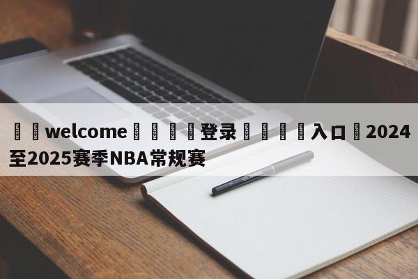 ⚛️welcome👎登录🆚入口✋2024至2025赛季NBA常规赛