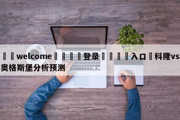 ⚛️welcome👎登录🆚入口✋科隆vs奥格斯堡分析预测