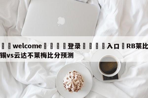 ⚛️welcome👎登录🆚入口✋RB莱比锡vs云达不莱梅比分预测