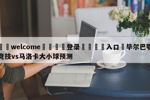 ⚛️welcome👎登录🆚入口✋毕尔巴鄂竞技vs马洛卡大小球预测