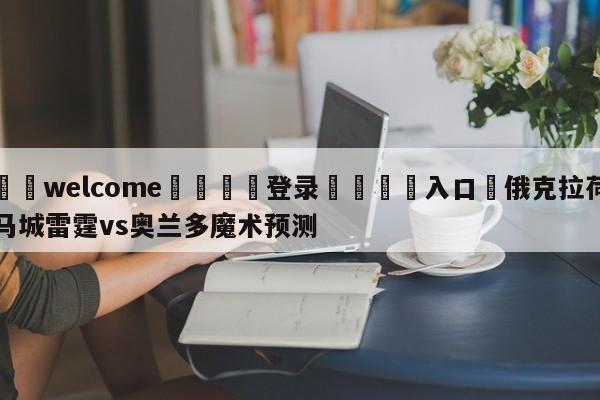 ⚛️welcome👎登录🆚入口✋俄克拉荷马城雷霆vs奥兰多魔术预测