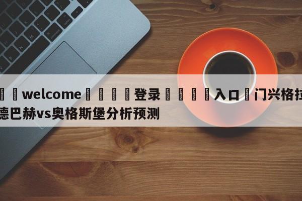 ⚛️welcome👎登录🆚入口✋门兴格拉德巴赫vs奥格斯堡分析预测