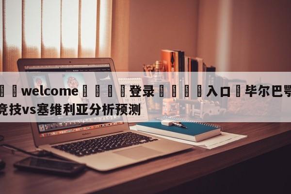 ⚛️welcome👎登录🆚入口✋毕尔巴鄂竞技vs塞维利亚分析预测