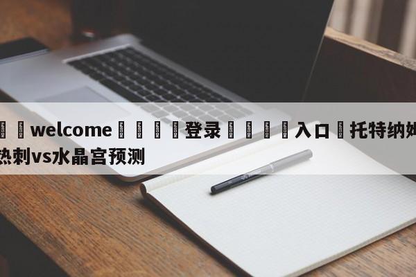 ⚛️welcome👎登录🆚入口✋托特纳姆热刺vs水晶宫预测