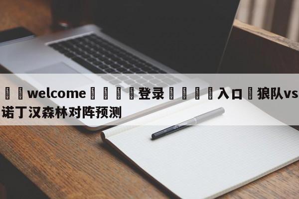 ⚛️welcome👎登录🆚入口✋狼队vs诺丁汉森林对阵预测