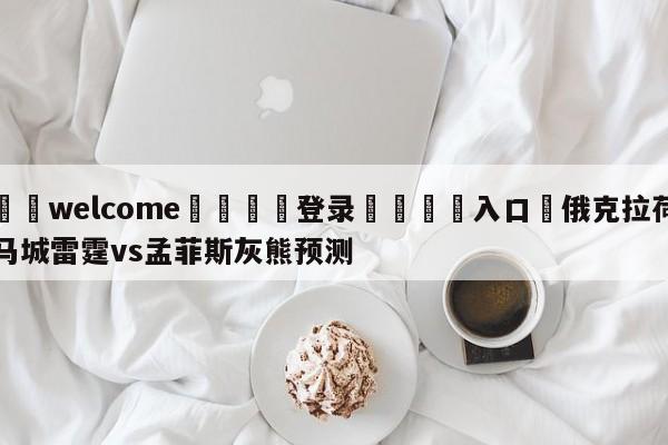 ⚛️welcome👎登录🆚入口✋俄克拉荷马城雷霆vs孟菲斯灰熊预测