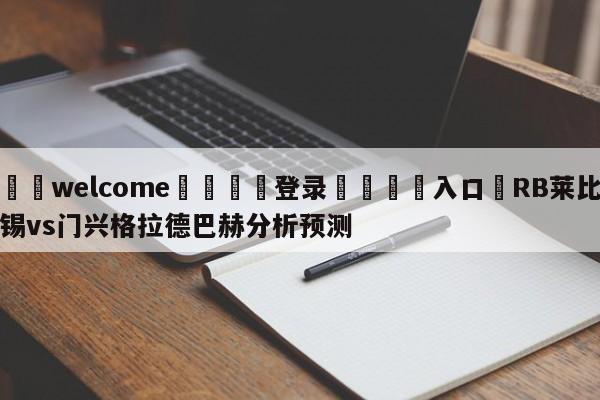 ⚛️welcome👎登录🆚入口✋RB莱比锡vs门兴格拉德巴赫分析预测