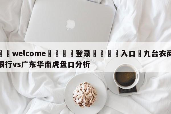 ⚛️welcome👎登录🆚入口✋九台农商银行vs广东华南虎盘口分析