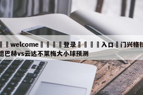 ⚛️welcome👎登录🆚入口✋门兴格拉德巴赫vs云达不莱梅大小球预测