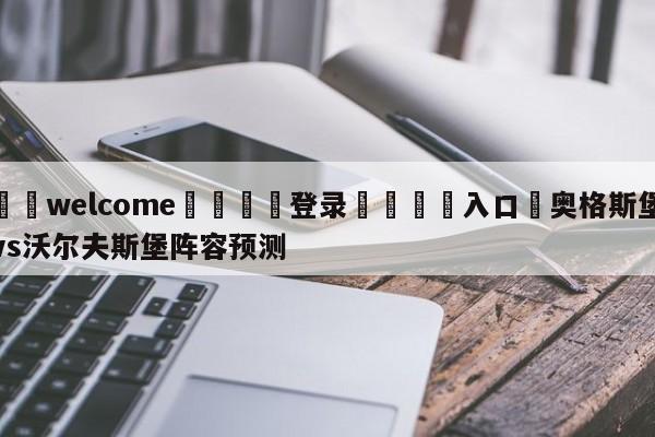 ⚛️welcome👎登录🆚入口✋奥格斯堡vs沃尔夫斯堡阵容预测