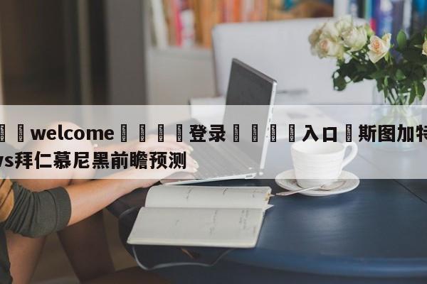 ⚛️welcome👎登录🆚入口✋斯图加特vs拜仁慕尼黑前瞻预测