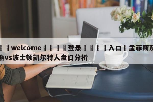 ⚛️welcome👎登录🆚入口✋孟菲斯灰熊vs波士顿凯尔特人盘口分析