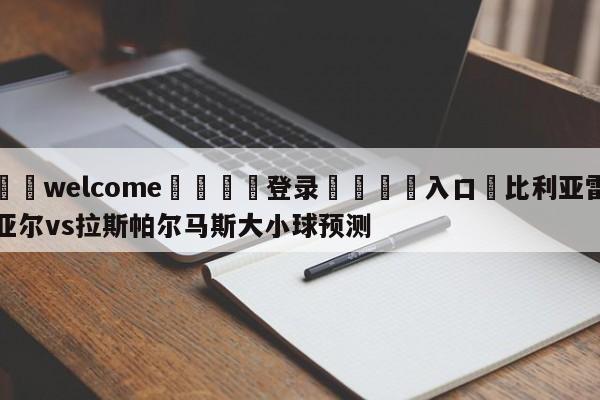 ⚛️welcome👎登录🆚入口✋比利亚雷亚尔vs拉斯帕尔马斯大小球预测