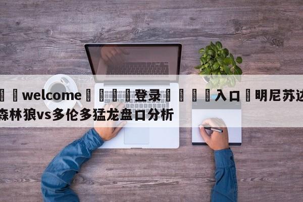 ⚛️welcome👎登录🆚入口✋明尼苏达森林狼vs多伦多猛龙盘口分析