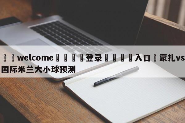 ⚛️welcome👎登录🆚入口✋蒙扎vs国际米兰大小球预测