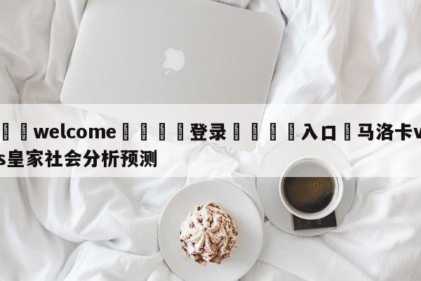 ⚛️welcome👎登录🆚入口✋马洛卡vs皇家社会分析预测