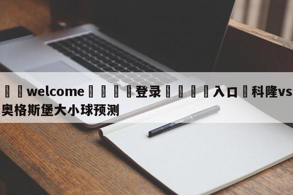 ⚛️welcome👎登录🆚入口✋科隆vs奥格斯堡大小球预测