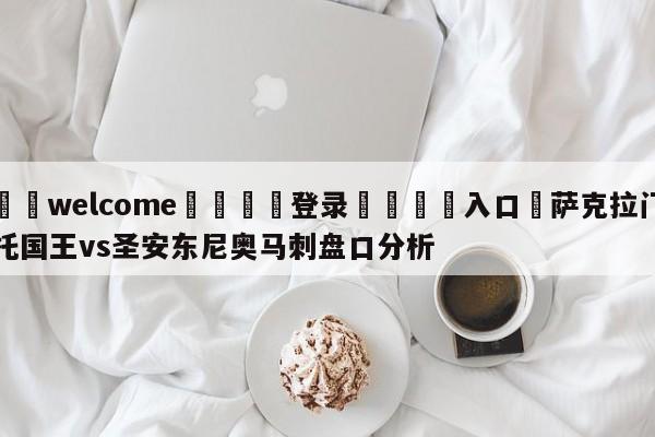 ⚛️welcome👎登录🆚入口✋萨克拉门托国王vs圣安东尼奥马刺盘口分析