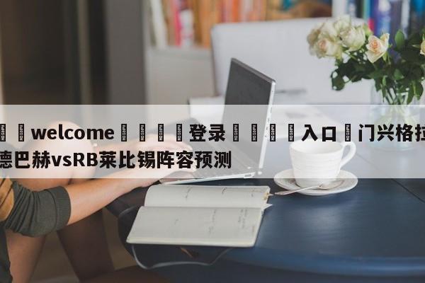 ⚛️welcome👎登录🆚入口✋门兴格拉德巴赫vsRB莱比锡阵容预测