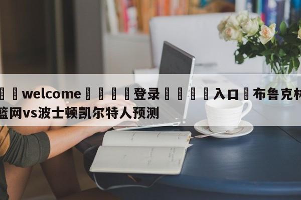 ⚛️welcome👎登录🆚入口✋布鲁克林篮网vs波士顿凯尔特人预测