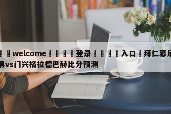 ⚛️welcome👎登录🆚入口✋拜仁慕尼黑vs门兴格拉德巴赫比分预测