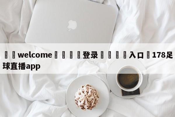 ⚛️welcome👎登录🆚入口✋178足球直播app